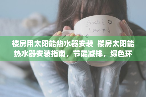 楼房用太阳能热水器安装  楼房太阳能热水器安装指南，节能减排，绿色环保生活新选择