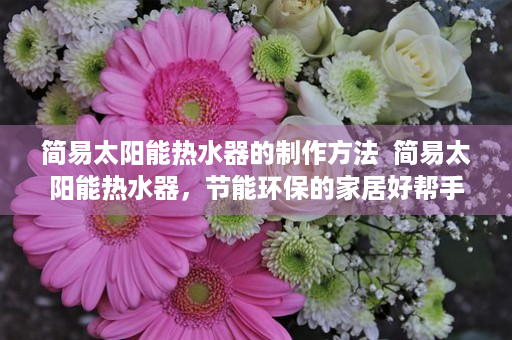 简易太阳能热水器的制作方法  简易太阳能热水器，节能环保的家居好帮手