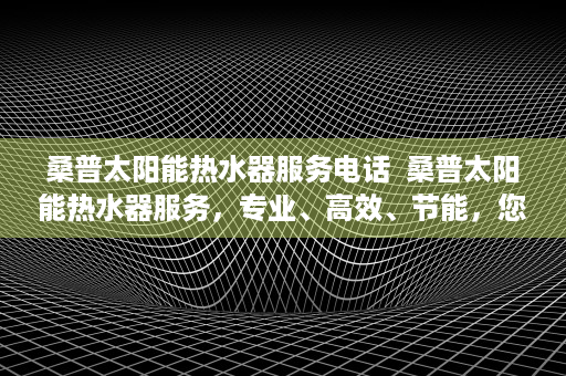 桑普太阳能热水器服务电话  桑普太阳能热水器服务，专业、高效、节能，您的最佳选择！