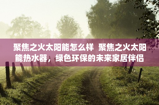 聚焦之火太阳能怎么样  聚焦之火太阳能热水器，绿色环保的未来家居伴侣