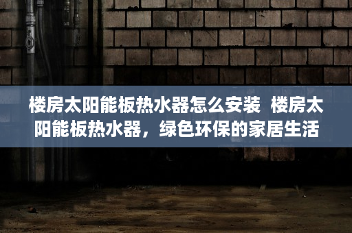 楼房太阳能板热水器怎么安装  楼房太阳能板热水器，绿色环保的家居生活新选择