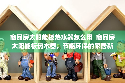 商品房太阳能板热水器怎么用  商品房太阳能板热水器，节能环保的家居新选择