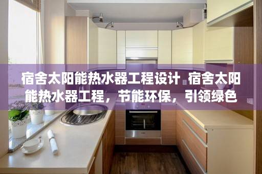 宿舍太阳能热水器工程设计  宿舍太阳能热水器工程，节能环保，引领绿色生活新潮流