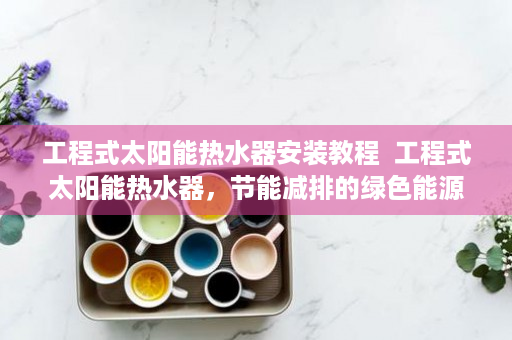工程式太阳能热水器安装教程  工程式太阳能热水器，节能减排的绿色能源新选择