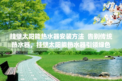 挂壁太阳能热水器安装方法  告别传统热水器，挂壁太阳能热水器引领绿色生活新潮流
