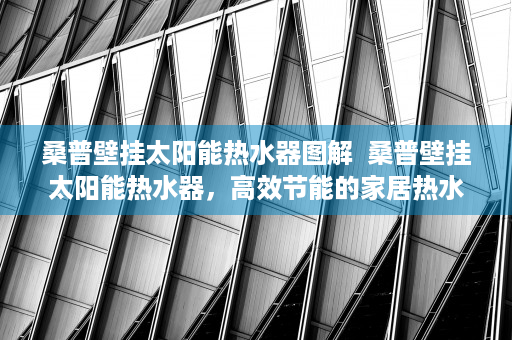 桑普壁挂太阳能热水器图解  桑普壁挂太阳能热水器，高效节能的家居热水解决方案