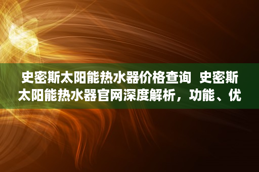 史密斯太阳能热水器价格查询  史密斯太阳能热水器官网深度解析，功能、优势及选购指南