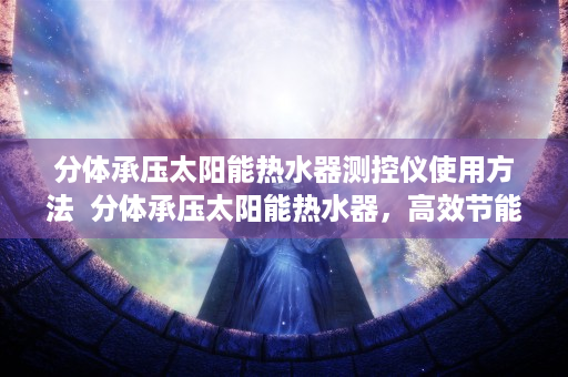 分体承压太阳能热水器测控仪使用方法  分体承压太阳能热水器，高效节能的新一代热水解决方案