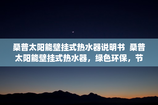 桑普太阳能壁挂式热水器说明书  桑普太阳能壁挂式热水器，绿色环保，节能高效的家居选择