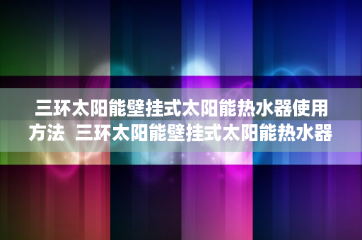 三环太阳能壁挂式太阳能热水器使用方法  三环太阳能壁挂式太阳能热水器，节能环保，品质生活新选择！