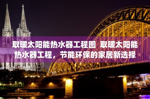 取暖太阳能热水器工程图  取暖太阳能热水器工程，节能环保的家居新选择