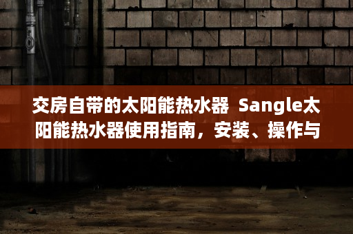 交房自带的太阳能热水器  Sangle太阳能热水器使用指南，安装、操作与维护全解析