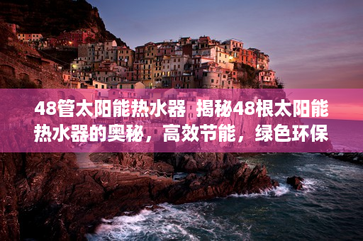 48管太阳能热水器  揭秘48根太阳能热水器的奥秘，高效节能，绿色环保新选择！