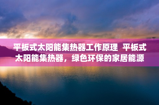 平板式太阳能集热器工作原理  平板式太阳能集热器，绿色环保的家居能源新选择