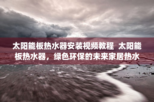 太阳能板热水器安装视频教程  太阳能板热水器，绿色环保的未来家居热水解决方案