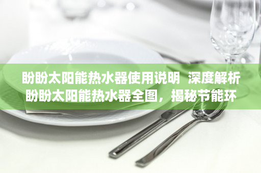 盼盼太阳能热水器使用说明  深度解析盼盼太阳能热水器全图，揭秘节能环保的家居新宠