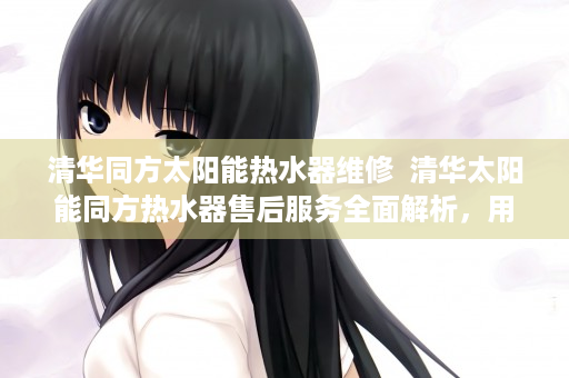 清华同方太阳能热水器维修  清华太阳能同方热水器售后服务全面解析，用户满意度与维修攻略
