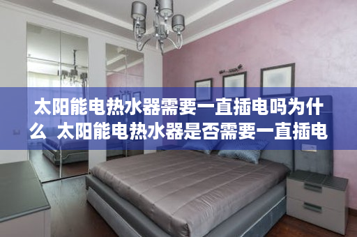 太阳能电热水器需要一直插电吗为什么  太阳能电热水器是否需要一直插电？深度解析及使用技巧