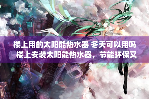 楼上用的太阳能热水器 冬天可以用吗  楼上安装太阳能热水器，节能环保又省心，实测效果让你意想不到！
