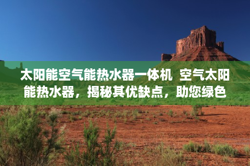太阳能空气能热水器一体机  空气太阳能热水器，揭秘其优缺点，助您绿色节能生活