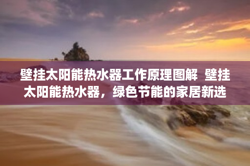 壁挂太阳能热水器工作原理图解  壁挂太阳能热水器，绿色节能的家居新选择