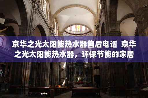 京华之光太阳能热水器售后电话  京华之光太阳能热水器，环保节能的家居新宠，绿色生活从此开始！