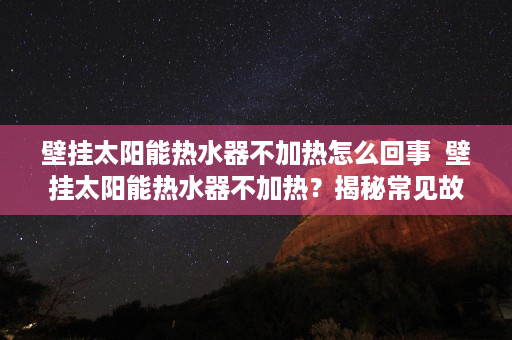 壁挂太阳能热水器不加热怎么回事  壁挂太阳能热水器不加热？揭秘常见故障及解决方法！