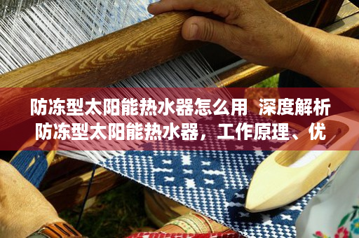防冻型太阳能热水器怎么用  深度解析防冻型太阳能热水器，工作原理、优势与选购指南