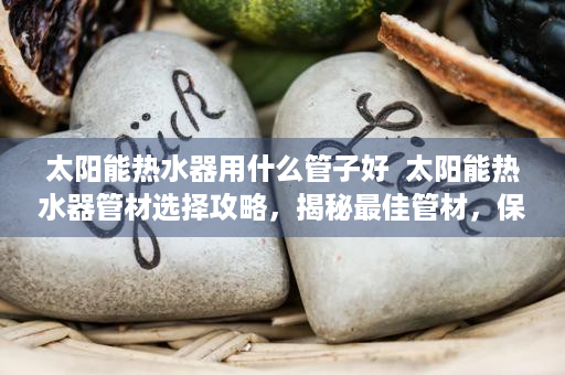 太阳能热水器用什么管子好  太阳能热水器管材选择攻略，揭秘最佳管材，保障安全高效使用！