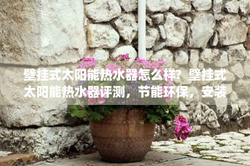 壁挂式太阳能热水器怎么样?  壁挂式太阳能热水器评测，节能环保，安装便捷，家庭必备好物！