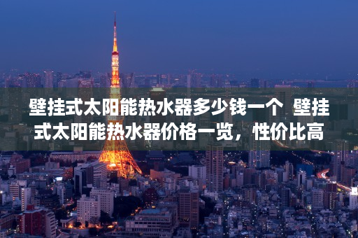 壁挂式太阳能热水器多少钱一个  壁挂式太阳能热水器价格一览，性价比高的品牌推荐及选购技巧