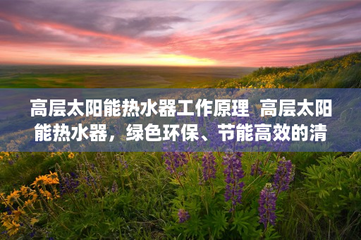 高层太阳能热水器工作原理  高层太阳能热水器，绿色环保、节能高效的清洁能源选择