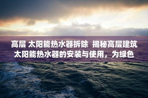高层 太阳能热水器拆除  揭秘高层建筑太阳能热水器的安装与使用，为绿色生活助力