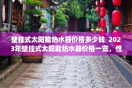 壁挂式太阳能热水器价格多少钱  2023年壁挂式太阳能热水器价格一览，性价比之选，节能环保生活必备！