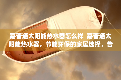 嘉普通太阳能热水器怎么样  嘉普通太阳能热水器，节能环保的家居选择，告别传统热水器的烦恼