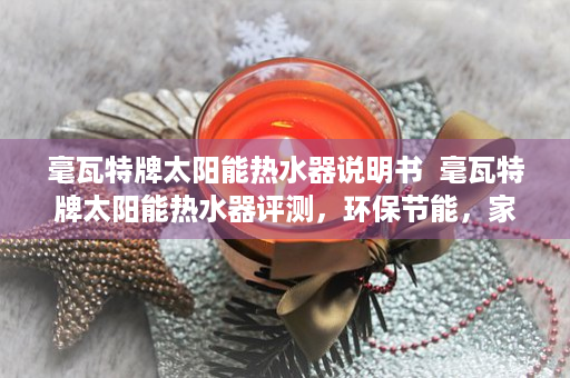 毫瓦特牌太阳能热水器说明书  毫瓦特牌太阳能热水器评测，环保节能，家庭热水新选择