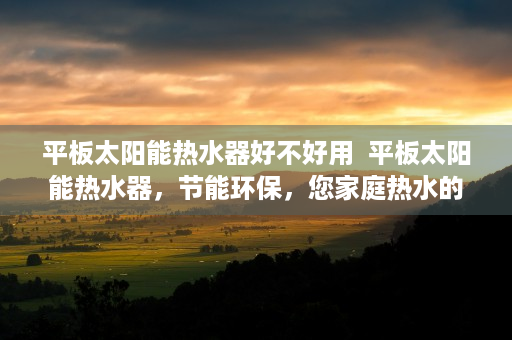 平板太阳能热水器好不好用  平板太阳能热水器，节能环保，您家庭热水的新选择！