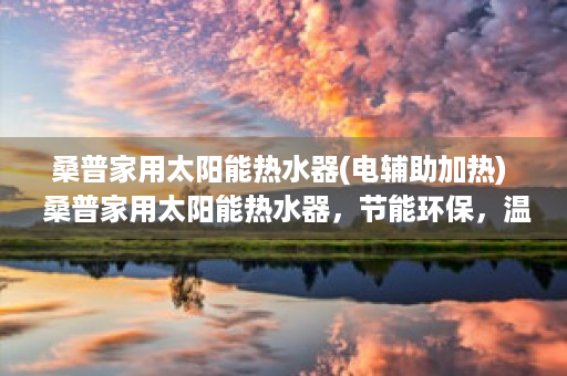 桑普家用太阳能热水器(电辅助加热)  桑普家用太阳能热水器，节能环保，温暖您的生活