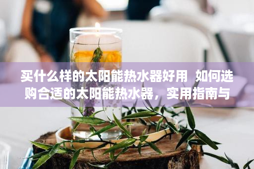 买什么样的太阳能热水器好用  如何选购合适的太阳能热水器，实用指南与选购技巧