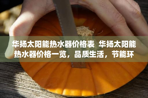 华扬太阳能热水器价格表  华扬太阳能热水器价格一览，品质生活，节能环保新选择