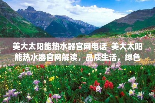 美大太阳能热水器官网电话  美大太阳能热水器官网解读，品质生活，绿色能源，您值得拥有的热水伴侣