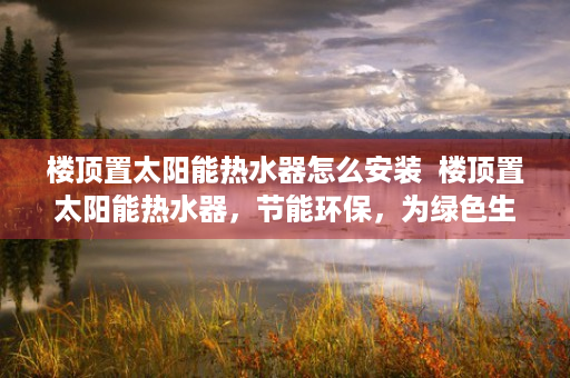 楼顶置太阳能热水器怎么安装  楼顶置太阳能热水器，节能环保，为绿色生活加分