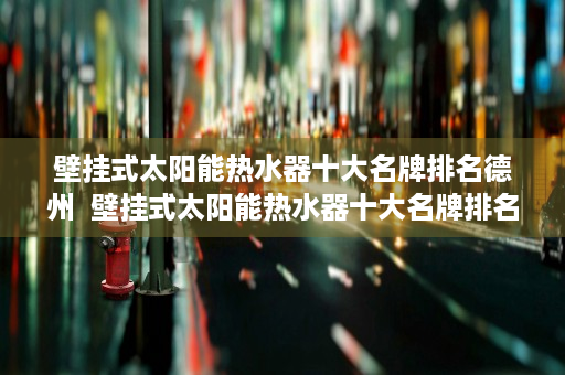 壁挂式太阳能热水器十大名牌排名德州  壁挂式太阳能热水器十大名牌排名，品质生活从节能开始