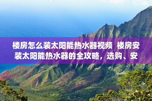 楼房怎么装太阳能热水器视频  楼房安装太阳能热水器的全攻略，选购、安装、维护一步到位！