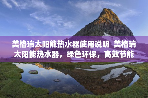 美格瑞太阳能热水器使用说明  美格瑞太阳能热水器，绿色环保，高效节能，引领智能家居新潮流