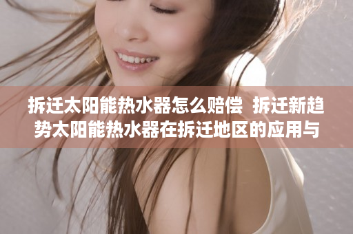 拆迁太阳能热水器怎么赔偿  拆迁新趋势太阳能热水器在拆迁地区的应用与优势