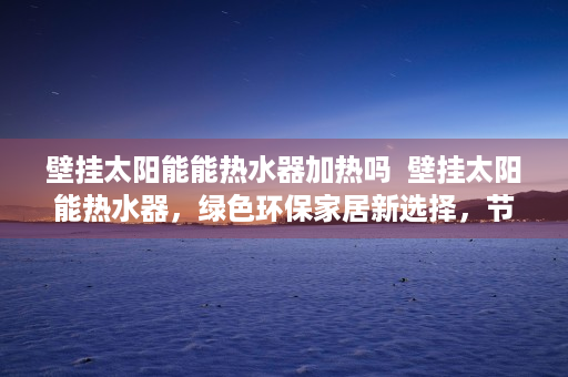 壁挂太阳能能热水器加热吗  壁挂太阳能热水器，绿色环保家居新选择，节能环保生活必备！
