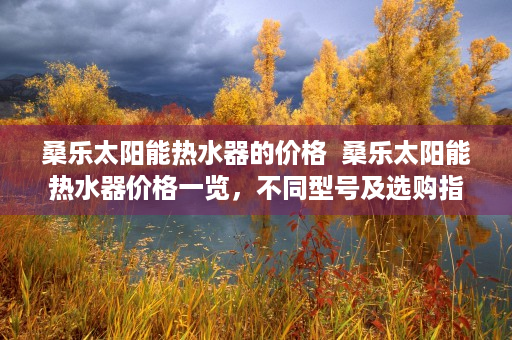 桑乐太阳能热水器的价格  桑乐太阳能热水器价格一览，不同型号及选购指南