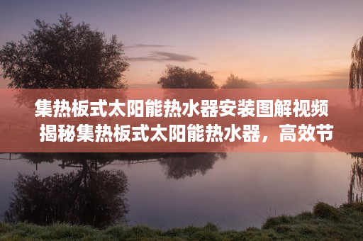 集热板式太阳能热水器安装图解视频  揭秘集热板式太阳能热水器，高效节能的环保选择