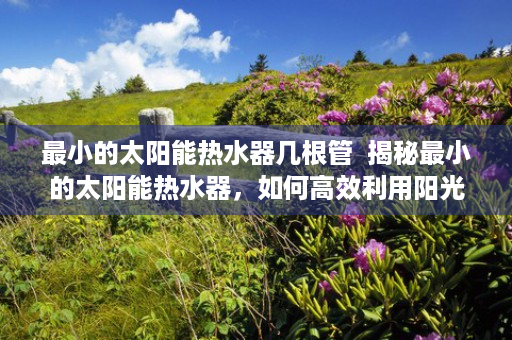 最小的太阳能热水器几根管  揭秘最小的太阳能热水器，如何高效利用阳光节能环保